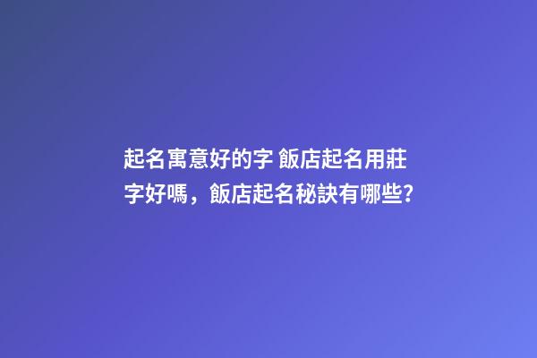 起名寓意好的字 飯店起名用莊字好嗎，飯店起名秘訣有哪些？-第1張-店鋪起名-玄機派